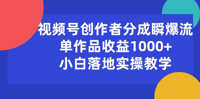 （10854期）视频号创作者分成瞬爆流，单作品收益1000+，小白落地实操教学-大贝源码