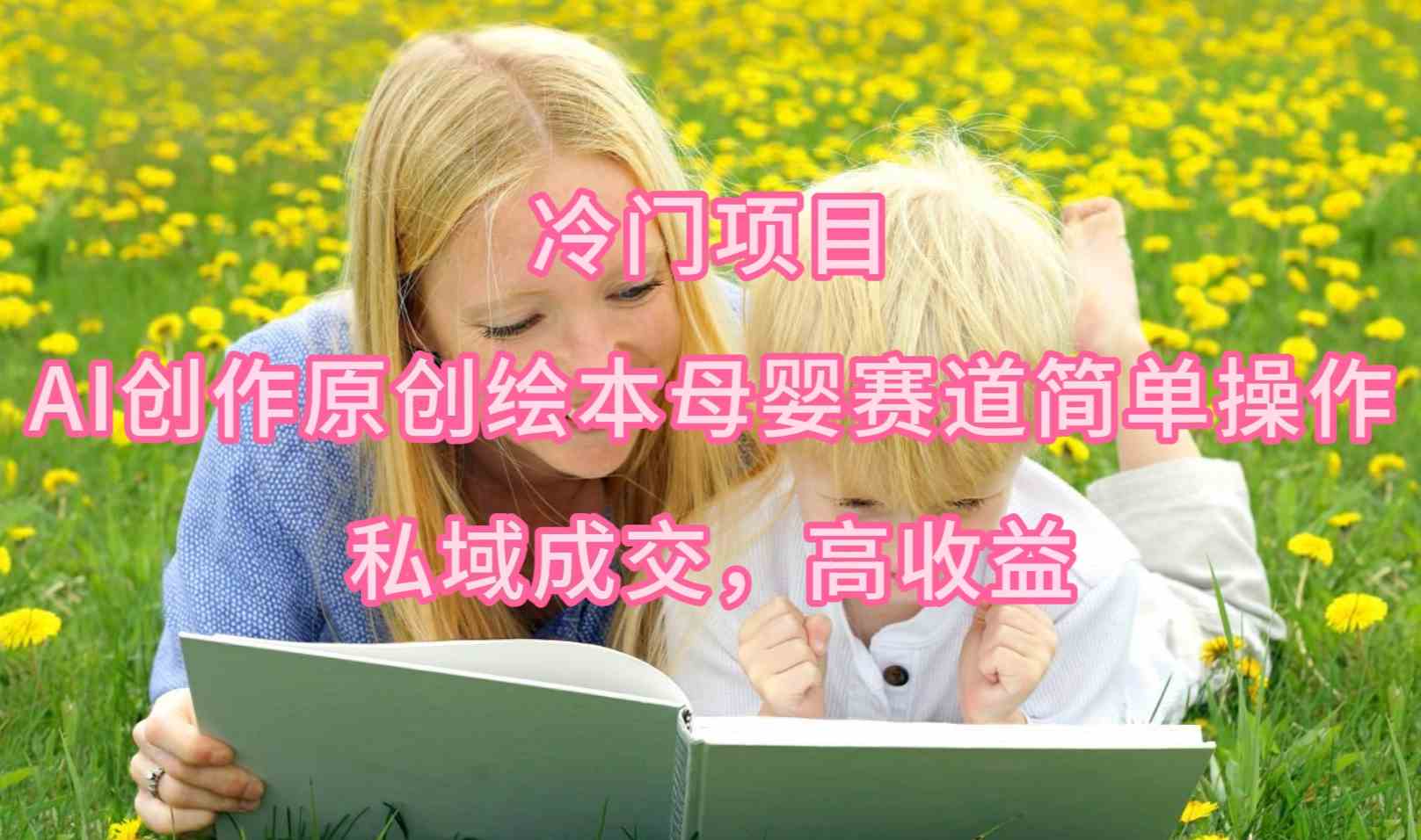 （9726期）冷门项目，AI创作原创绘本母婴赛道简单操作，私域成交，高收益-大贝源码