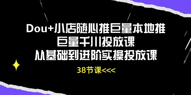 （10852期）Dou+小店随心推巨量本地推巨量千川投放课从基础到进阶实操投放课（38节）-大贝源码