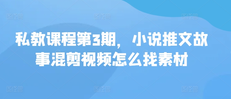 私教课程第3期，小说推文故事混剪视频怎么找素材-大贝源码