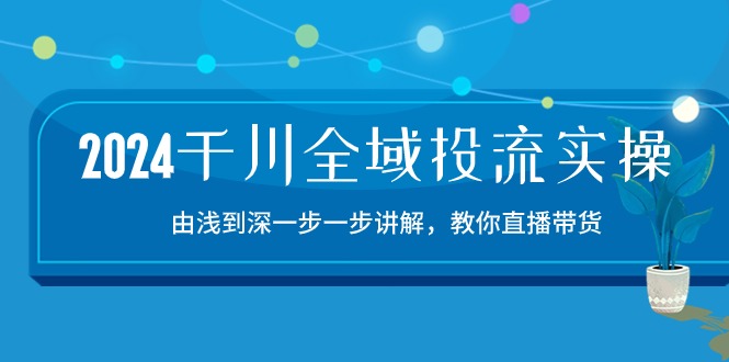 2024千川全域投流精品实操：由谈到深一步一步讲解，教你直播带货（15节）-大贝源码
