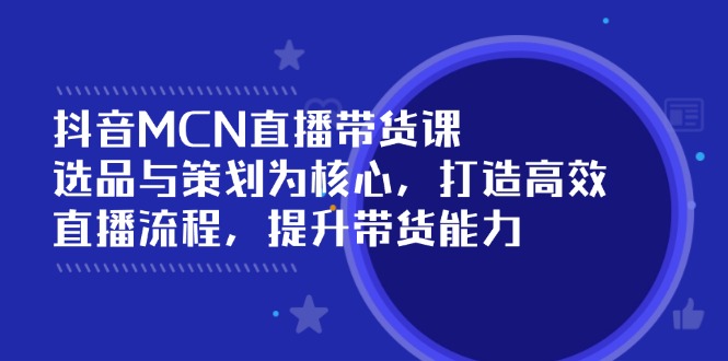（14343期）抖音MCN直播带货课：选品与策划为核心, 打造高效直播流程, 提升带货能力-大贝源码
