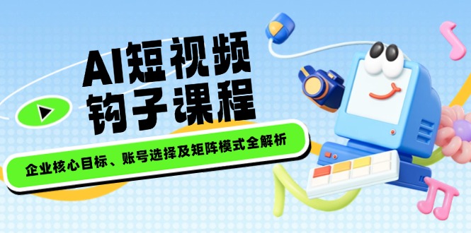 （14266期）AI短视频钩子课程，企业核心目标、账号选择及矩阵模式全解析-大贝源码