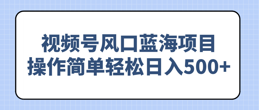 （14276期）视频号风口蓝海项目，操作简单轻松日入500+-大贝源码