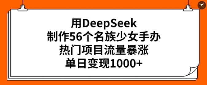 用DeepSeek制作56个名族少女手办，热门项目流量暴涨，单日变现多张-大贝源码