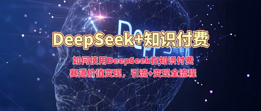 如何使用DeepSeek在知识付费赛道价值变现，引流+变现全流程-大贝源码