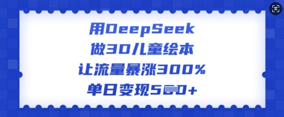 用DeepSeek做3D儿童绘本，让流量暴涨300%，单日变现多张-大贝源码
