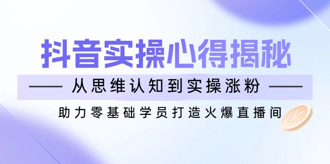 （14344期）抖音实战心得揭秘，从思维认知到实操涨粉，助力零基础学员打造火爆直播间-大贝源码