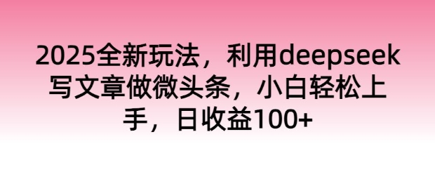 2025全新玩法，利用deepseek写文章做微头条，小白轻松上手，日收益100+-大贝源码