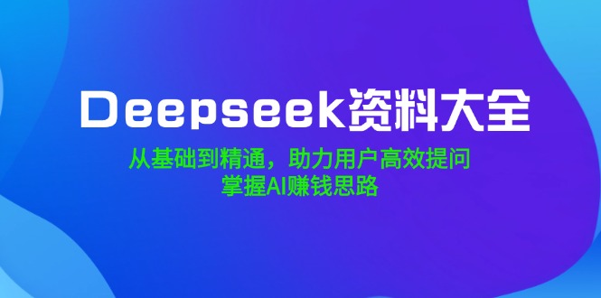 （14331期）Deepseek资料大全，从基础到精通，助力用户高效提问，掌握AI赚钱思路-大贝源码