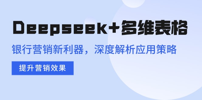 （14280期）Deepseek+多维表格，银行营销新利器，深度解析应用策略，提升营销效果-大贝源码