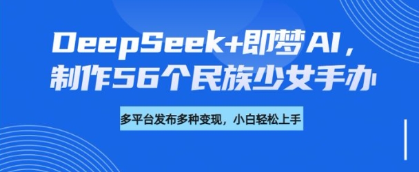 DeepSeek+即梦AI，制作56个民族少女手办，附详细教程+变现方向-大贝源码
