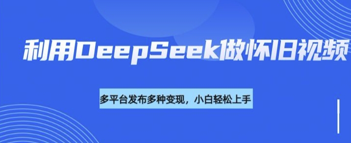 利用DeepSeek做怀旧视频，流量号多渠道变现能力强-大贝源码