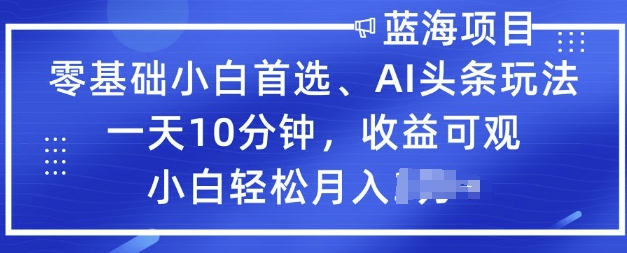 零基础小白首选，AI头条玩法，一天10分钟，收益可观，小白轻松月入过W-大贝源码