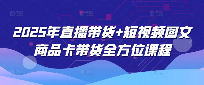 2025年直播带货+短视频图文商品卡带货全方位课程-大贝源码