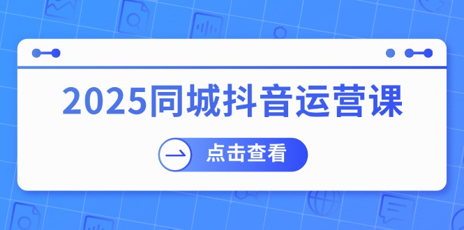 （14286期）2025同城抖音运营课：涵盖实体店盈利，团购好处，助商家获取流量-大贝源码