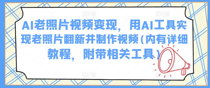 AI老照片视频变现，用AI工具实现老照片翻新并制作视频(内有详细教程，附带相关工具)-大贝源码