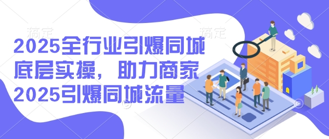 2025全行业引爆同城底层实操，助力商家2025引爆同城流量-大贝源码