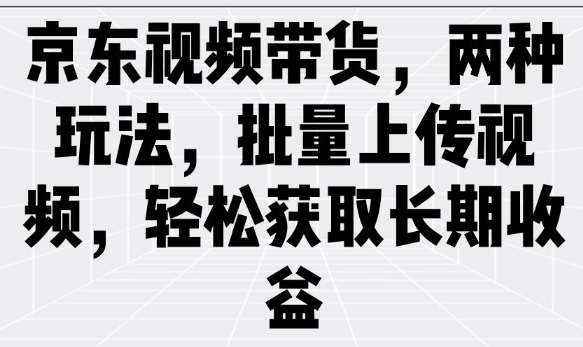 京东视频带货，两种玩法，批量上传视频，轻松获取长期收益-大贝源码