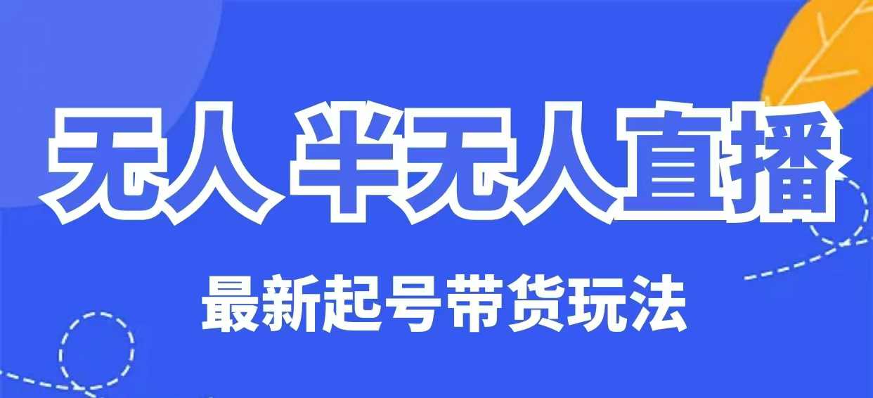 无人半无人直播最新起号带货玩法，全是干货（保姆级教程）-大贝源码