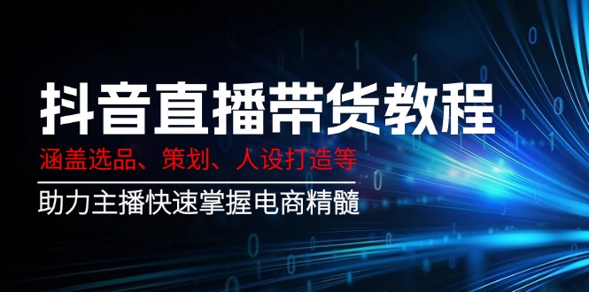 （14345期）抖音直播带货教程：涵盖选品、策划、人设打造等,助力主播快速掌握电商精髓-大贝源码