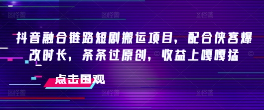 抖音融合链路短剧搬运项目，配合侠客爆改时长，条条过原创，收益嘎嘎猛-大贝源码