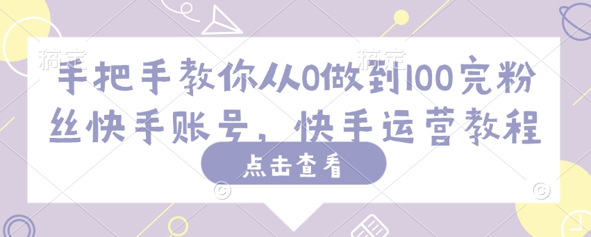 手把手教你从0做到100完粉丝快手账号，快手运营教程-大贝源码