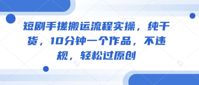 短剧手搓搬运流程实操，纯干货，10分钟一个作品，不违规，轻松过原创-大贝源码