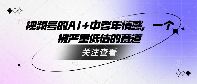视频号的AI+中老年情感，一个被严重低估的赛道-大贝源码