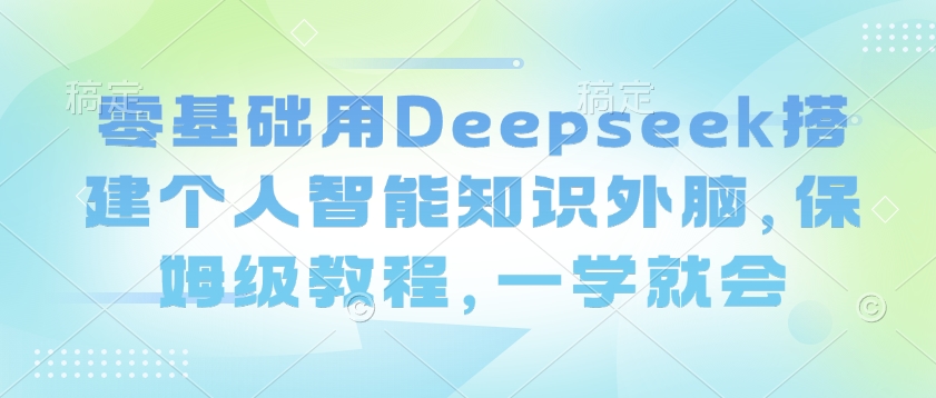 零基础用Deepseek搭建个人智能知识外脑，保姆级教程，一学就会-大贝源码