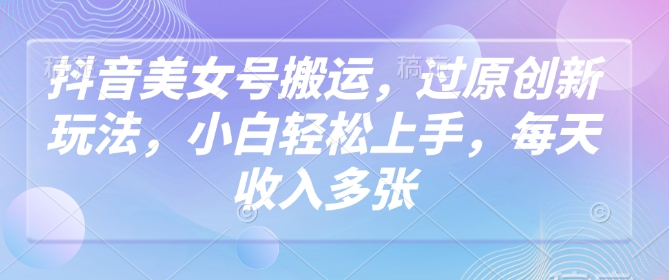 抖音美女号搬运，过原创新玩法，小白轻松上手，每天收入多张-大贝源码