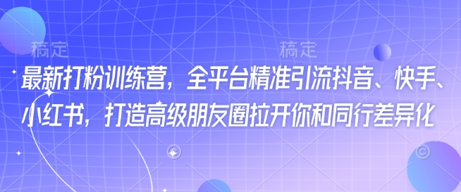 最新打粉训练营，全平台精准引流抖音、快手、小红书，打造高级朋友圈拉开你和同行差异化-大贝源码