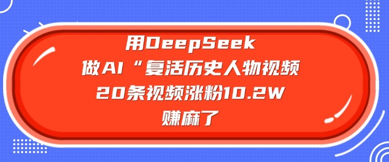 用DeepSeek做AI“复活历史人物”视频，20条视频涨粉10.2W，挣麻了-大贝源码