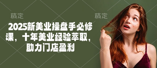 2025新美业操盘手必修课，十年美业经验萃取，助力门店盈利-大贝源码