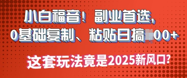 小白福音!副业首选，0基础复制，粘贴日搞多张?这套玩法竟是2025新风口?-大贝源码