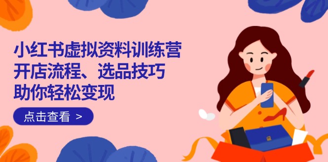 （14372期）小红书虚拟资料训练营：开店流程、选品技巧一网打尽，助你轻松变现-大贝源码