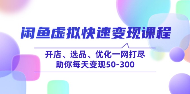 （14282期）闲鱼虚拟快速变现课程，开店、选品、优化一网打尽，助你每天变现50-300-大贝源码