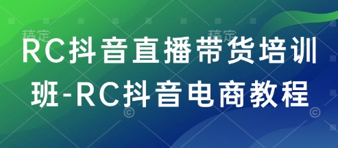 RC抖音直播带货培训班-RC抖音电商教程-大贝源码