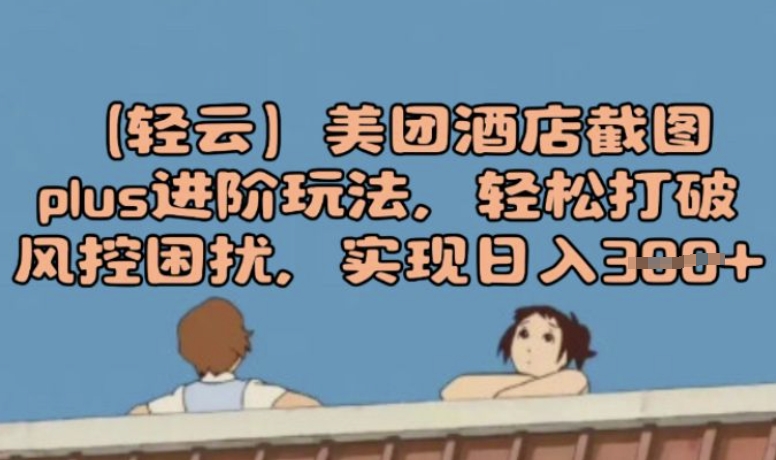 (轻云)美团酒店截图plus进阶玩法，轻松打破风控困扰，实现日入3张-大贝源码