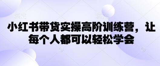 小红书带货实操高阶训练营，让每个人都可以轻松学会-大贝源码
