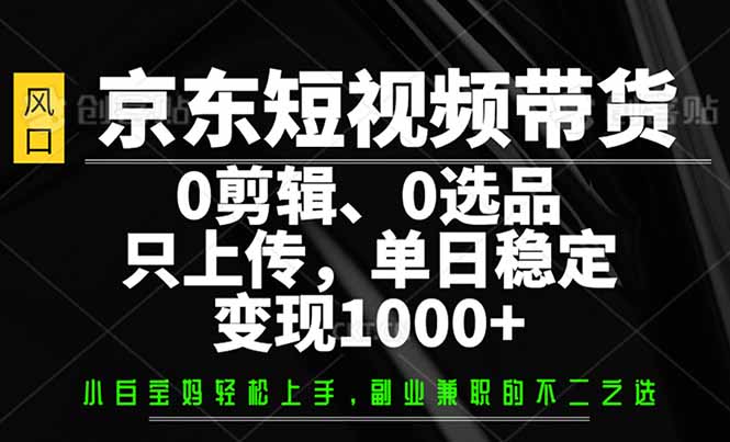 （14304期）京东短视频带货，0剪辑，0选品，只需上传素材，单日稳定变现1000+-大贝源码