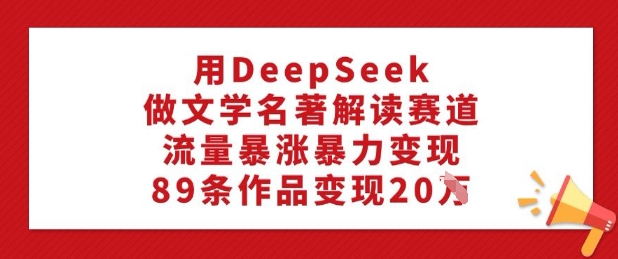 用DeepSeek做文学名著解读赛道，流量暴涨暴力变现，89条作品变现20W-大贝源码