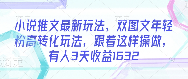 小说推文最新玩法，双图文年轻粉高转化玩法，跟着这样操做，有人3天收益1632-大贝源码