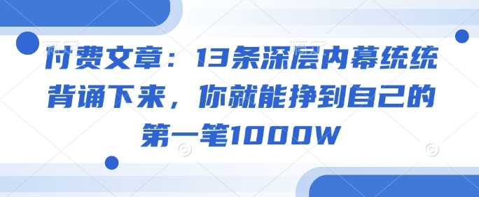 付费文章：13条深层内幕统统背诵下来，你就能挣到自己的第一笔1000W-大贝源码
