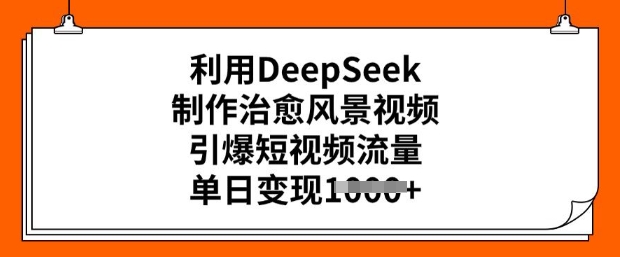利用DeepSeek制作治愈风景视频，引爆短视频流量，单日变现多张-大贝源码