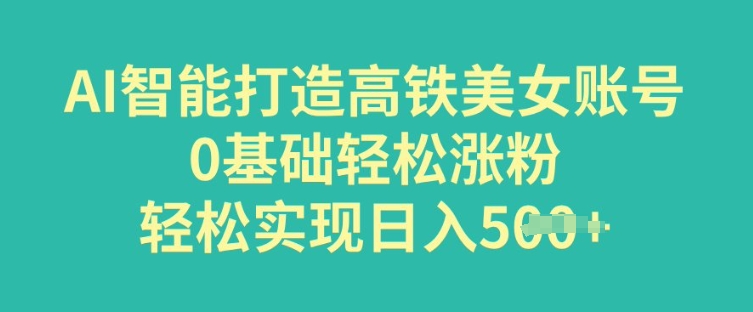 AI智能打造高铁美女账号，0基础轻松涨粉，轻松实现日入多张-大贝源码