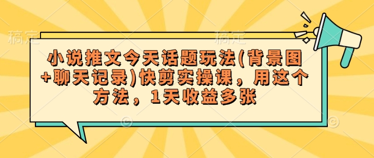 小说推文今天话题玩法(背景图+聊天记录)快剪实操课，用这个方法，1天收益多张-大贝源码