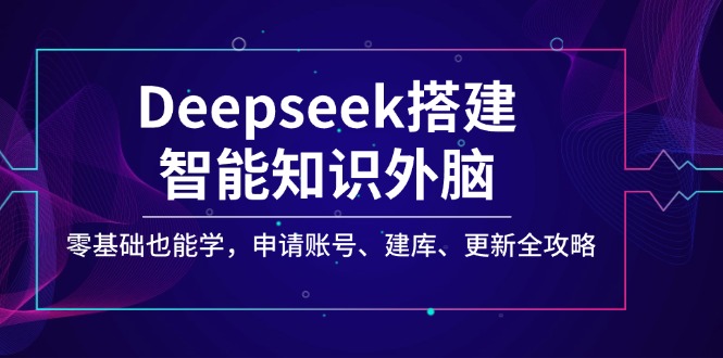 （14390期）Deepseek搭建智能知识外脑，零基础也能学，申请账号、建库、更新全攻略-大贝源码
