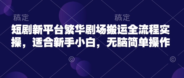 短剧新平台繁华剧场搬运全流程实操，适合新手小白，无脑简单操作-大贝源码