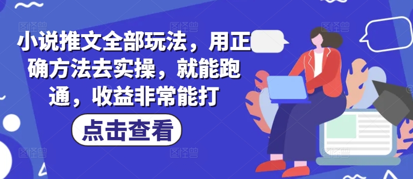 小说推文全部玩法，用正确方法去实操，就能跑通，收益非常能打-大贝源码